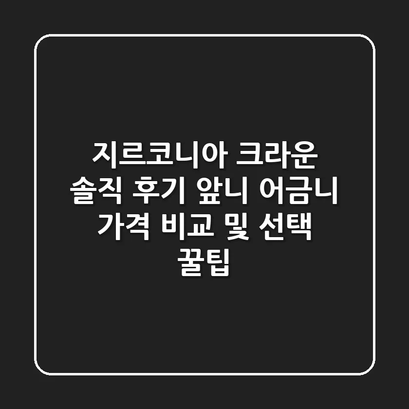 지르코니아 크라운 솔직 후기: 앞니 어금니 가격 비교 및 선택 꿀팁