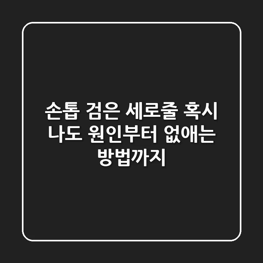 손톱 검은 세로줄, 혹시 나도? 원인부터 없애는 방법까지!