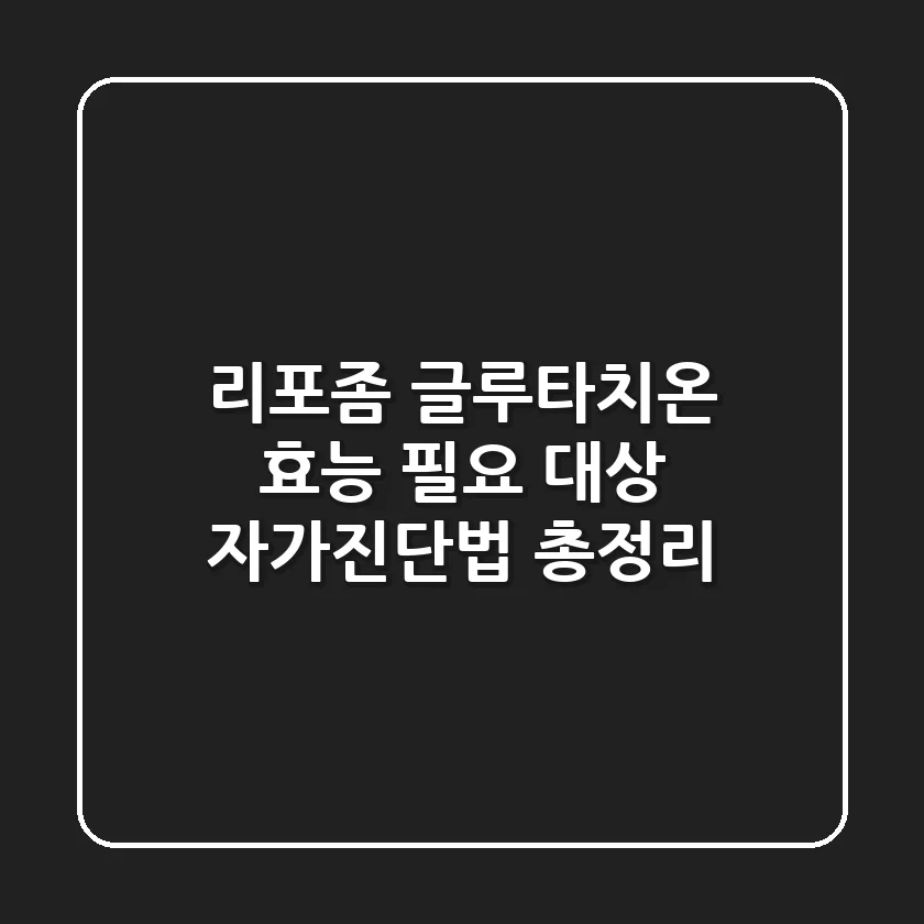리포좀 글루타치온 효능, 필요 대상, 자가진단법 총정리