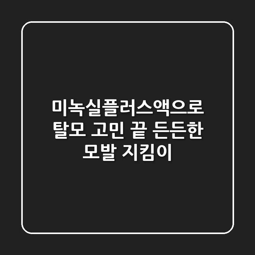 미녹실플러스액으로 탈모 고민 끝! 든든한 모발 지킴이