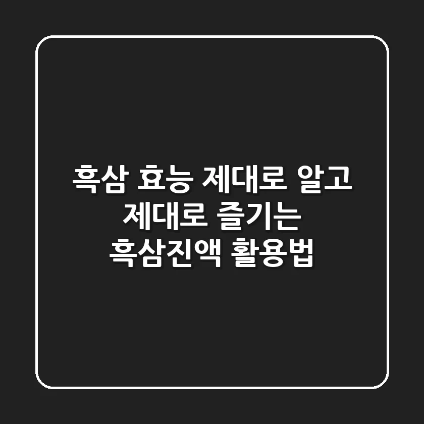 [흑삼 효능] 제대로 알고 제대로 즐기는 흑삼진액 활용법