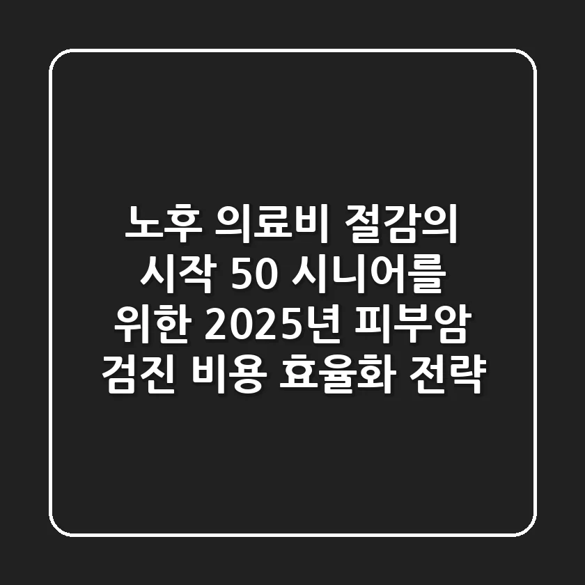 노후 의료비 절감의 시작: 50+ 시니어를 위한 2025년 피부암 검진 비용 효율화 전략