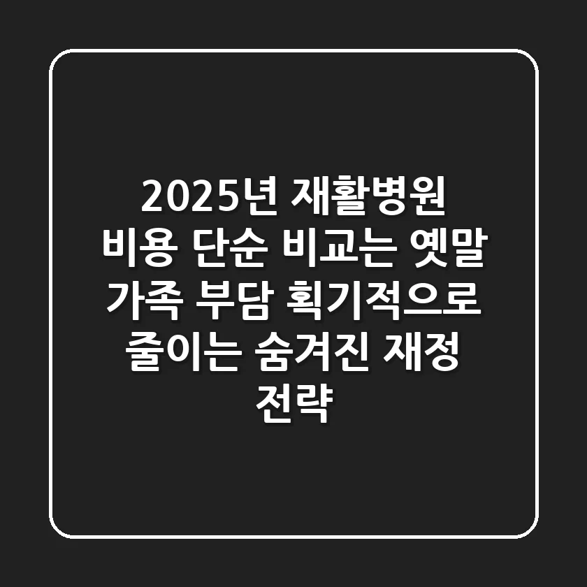 2025년 재활병원 비용, 단순 비교는 옛말! 가족 부담 획기적으로 줄이는 숨겨진 재정 전략