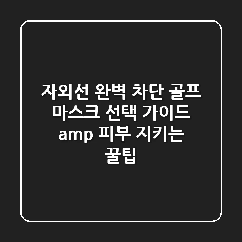 자외선 완벽 차단! 골프 마스크 선택 가이드 & 피부 지키는 꿀팁