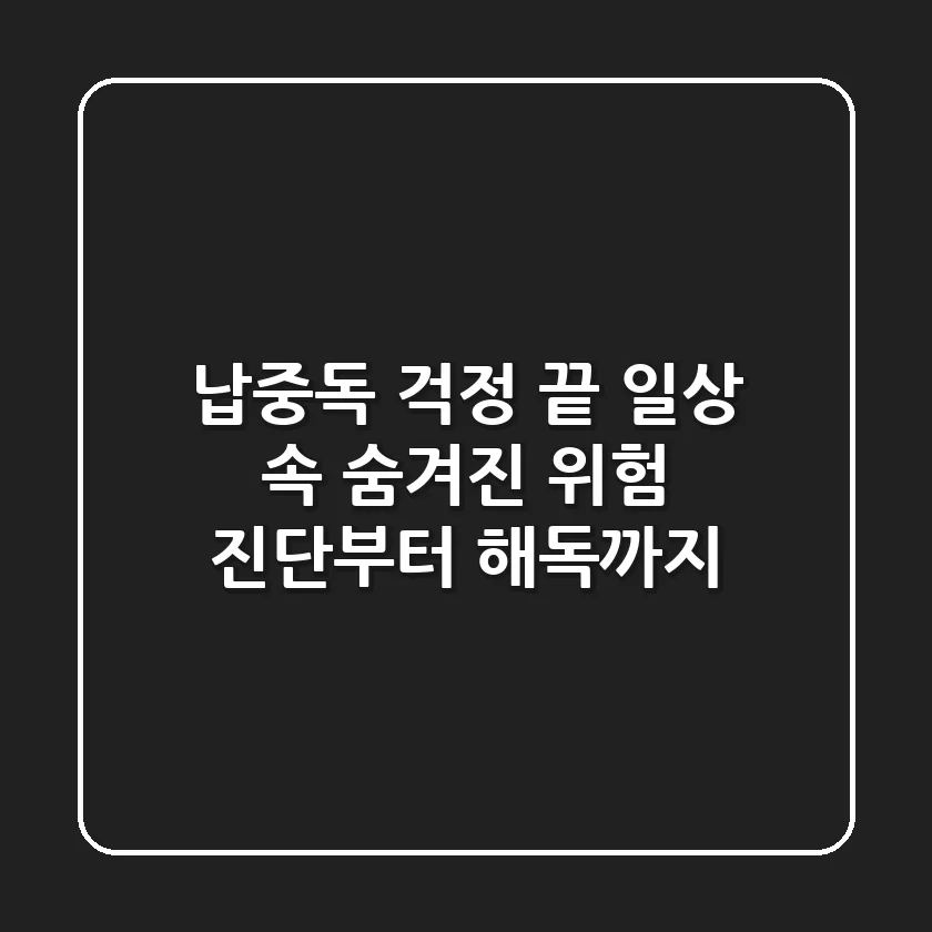 납중독 걱정 끝! 일상 속 숨겨진 위험 진단부터 해독까지