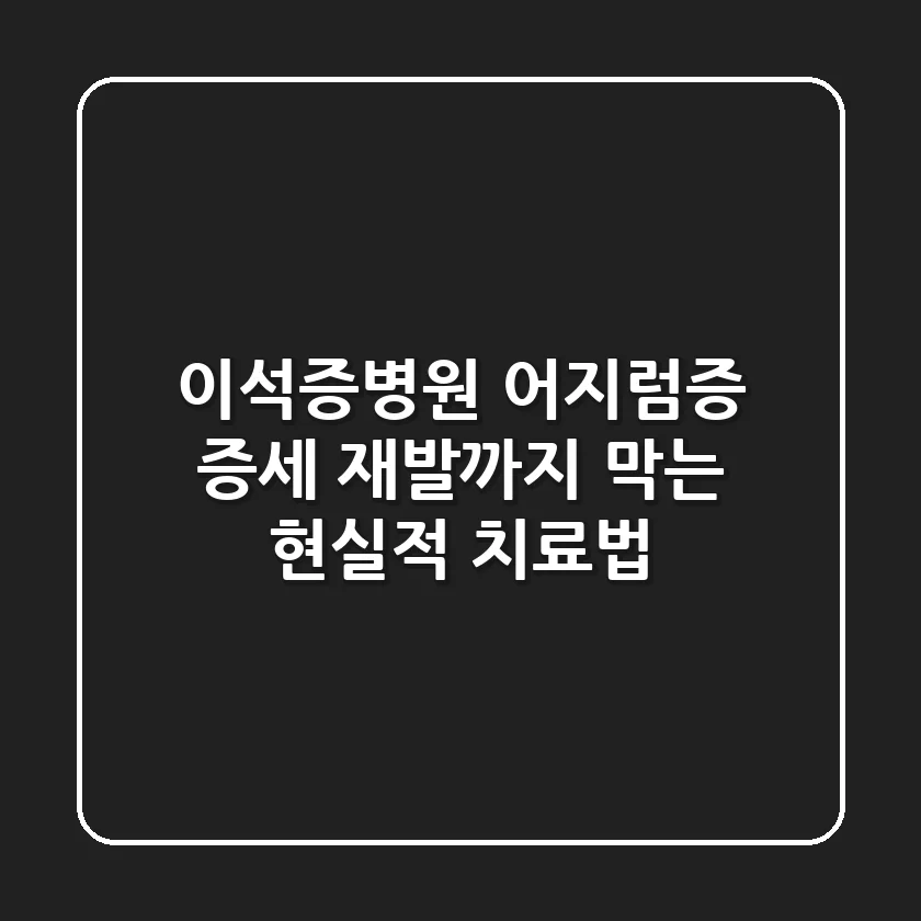 이석증병원, 어지럼증 증세? 재발까지 막는 현실적 치료법
