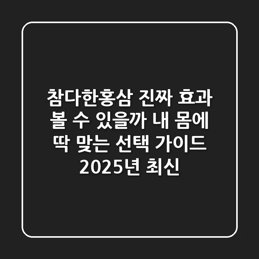 참다한홍삼, 진짜 효과 볼 수 있을까? 내 몸에 딱 맞는 선택 가이드 (2025년 최신)