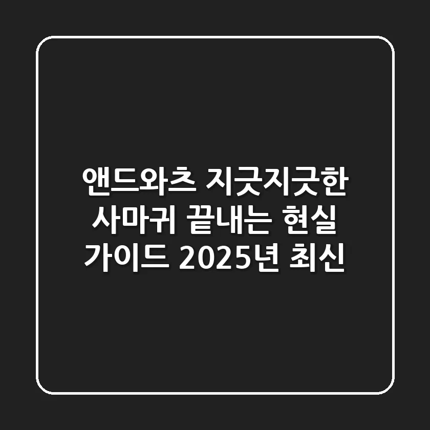 앤드와츠, 지긋지긋한 사마귀 끝내는 현실 가이드 (2025년 최신)