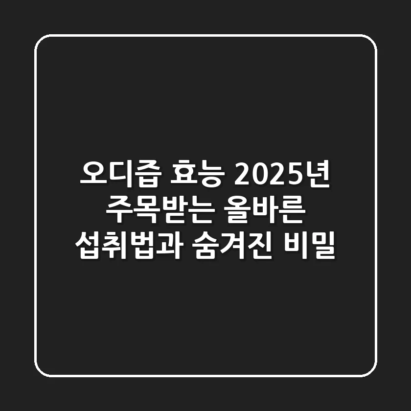 오디즙 효능, 2025년 주목받는 올바른 섭취법과 숨겨진 비밀