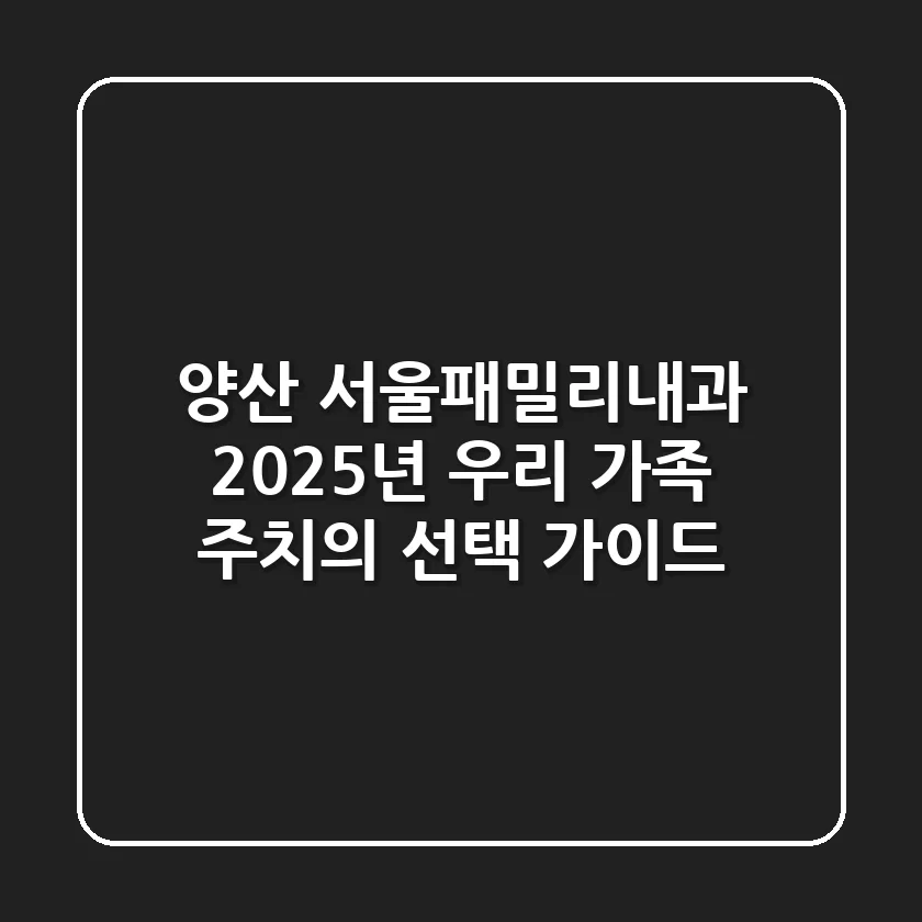 양산 서울패밀리내과: 2025년 우리 가족 주치의 선택 가이드