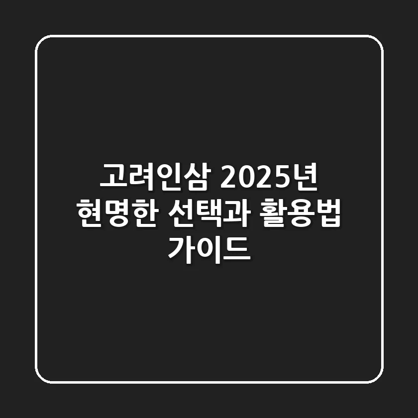 고려인삼, 2025년 현명한 선택과 활용법 가이드
