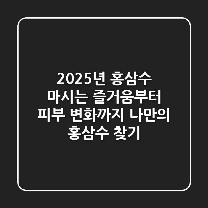 2025년 홍삼수: 마시는 즐거움부터 피부 변화까지, 나만의 홍삼수 찾기