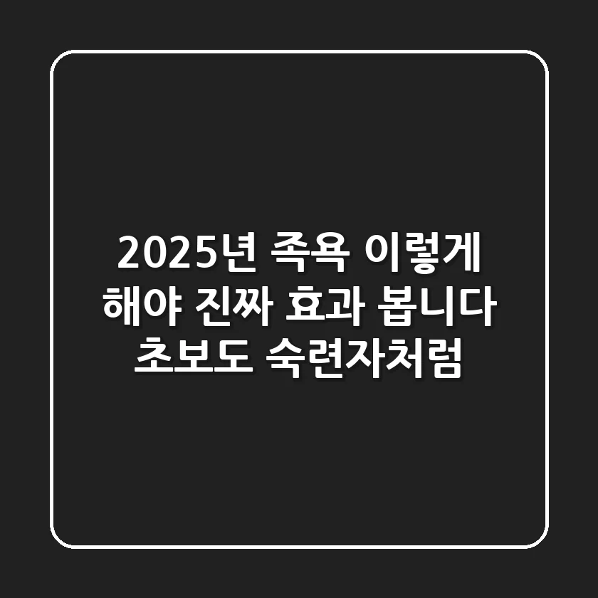 2025년 족욕, 이렇게 해야 진짜 효과 봅니다 (초보도 숙련자처럼)