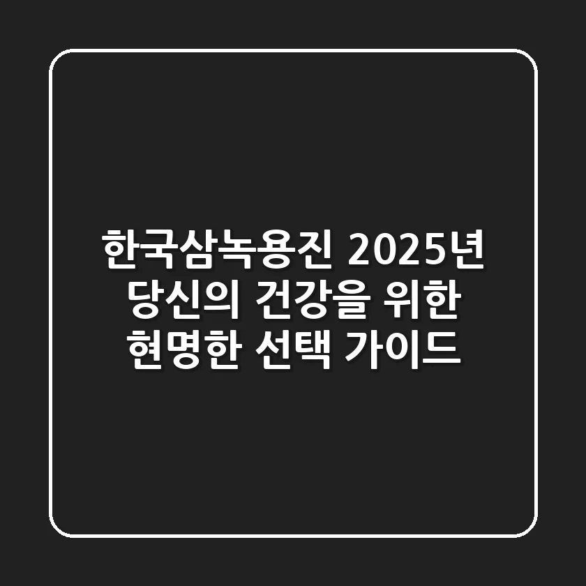 한국삼녹용진, 2025년 당신의 건강을 위한 현명한 선택 가이드