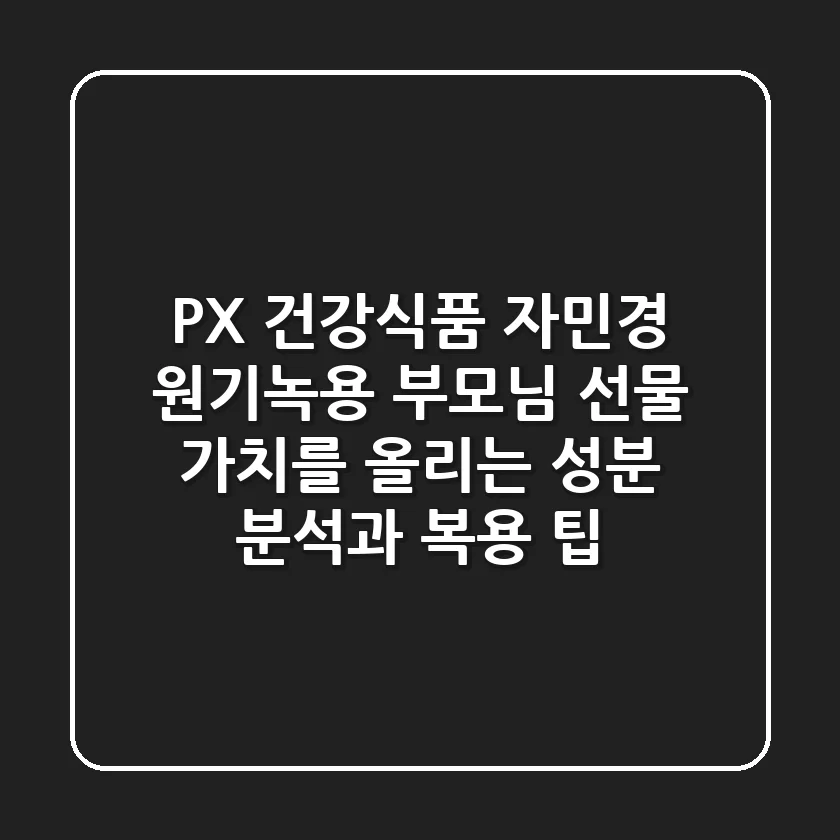 PX 건강식품 자민경 원기녹용: 부모님 선물 가치를 올리는 성분 분석과 복용 팁