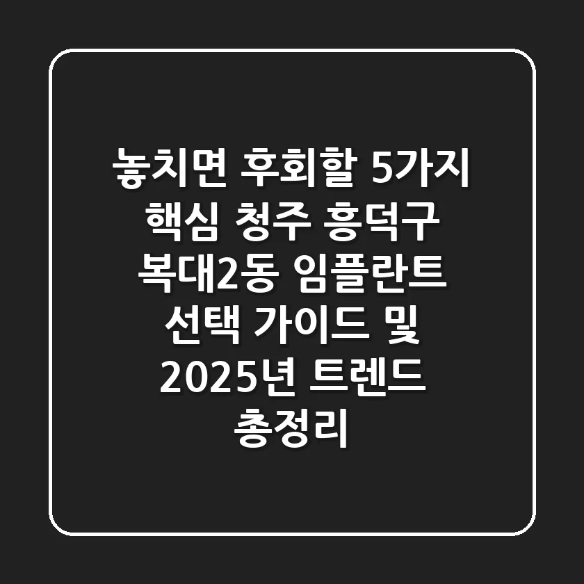 "놓치면 후회할 5가지 핵심", 청주 흥덕구 복대2동 임플란트 선택 가이드 및 2025년 트렌드 총정리