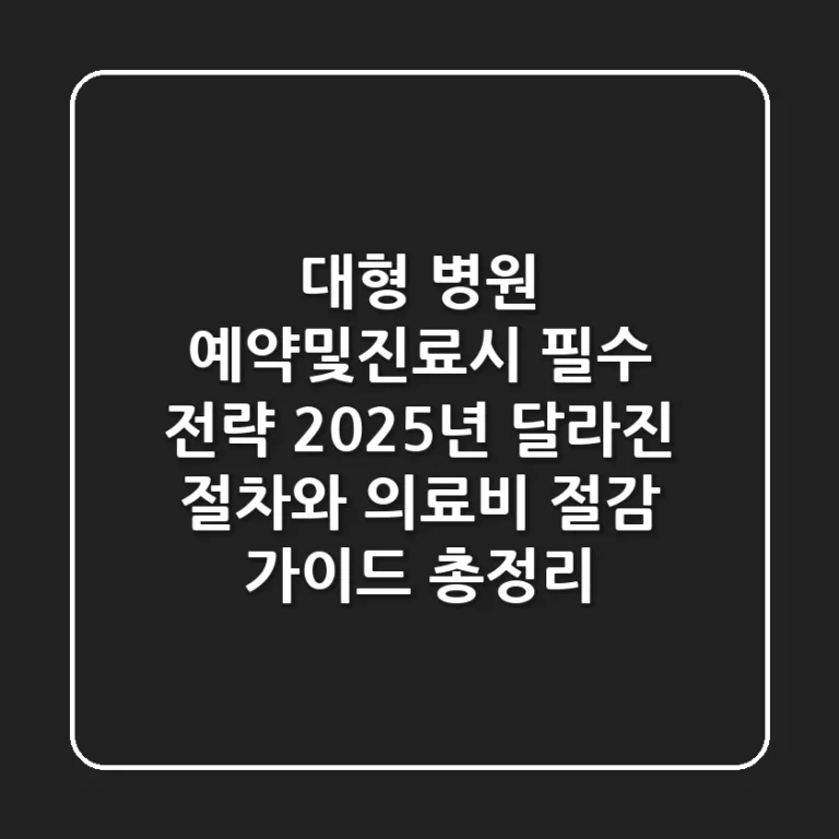 "대형 병원 예약및진료시 필수 전략", 2025년 달라진 절차와 의료비 절감 가이드 총정리