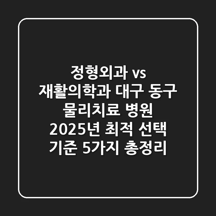 "정형외과 vs 재활의학과?", 대구 동구 물리치료 병원, 2025년 최적 선택 기준 5가지 총정리