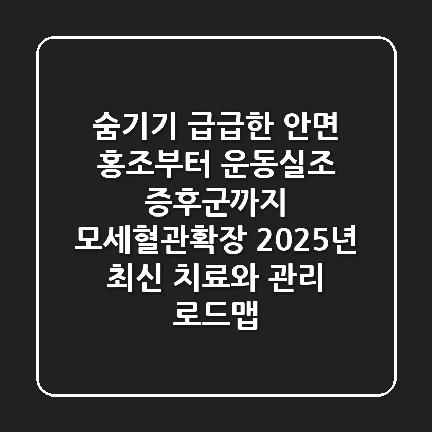 "숨기기 급급한 안면 홍조부터 운동실조 증후군까지", 모세혈관확장, 2025년 최신 치료와 관리 로드맵