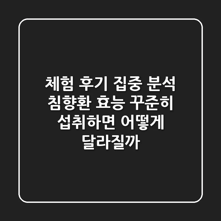 체험 후기 집중 분석: 침향환 효능, 꾸준히 섭취하면 어떻게 달라질까?