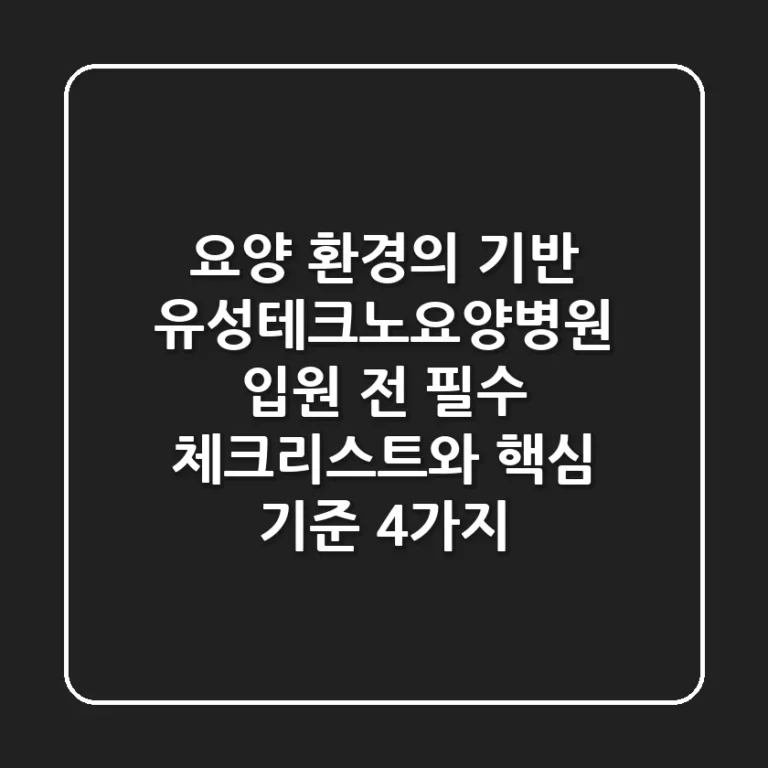 "요양 환경의 기반" 유성테크노요양병원 입원 전 필수 체크리스트와 핵심 기준 4가지