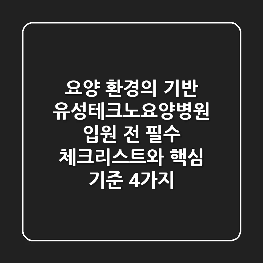 "요양 환경의 기반" 유성테크노요양병원 입원 전 필수 체크리스트와 핵심 기준 4가지