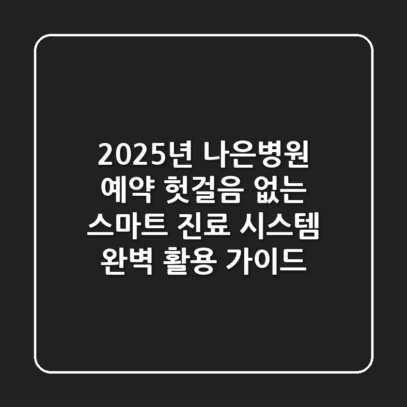 "2025년 나은병원 예약, 헛걸음 없는 스마트 진료 시스템 완벽 활용 가이드"