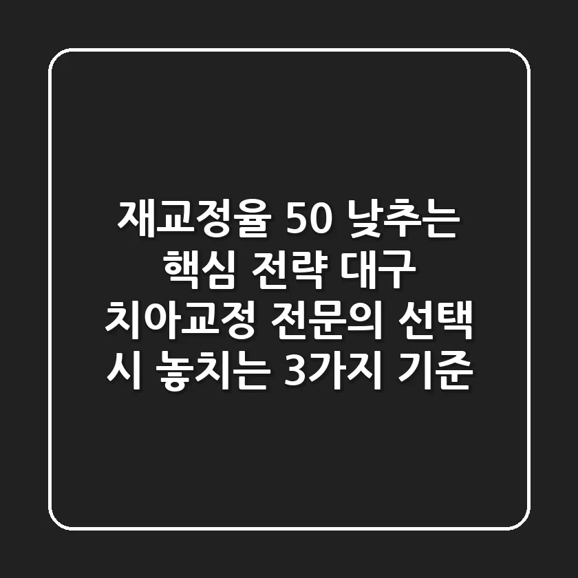 "재교정율 50% 낮추는 핵심 전략", 대구 치아교정 전문의 선택 시 놓치는 3가지 기준