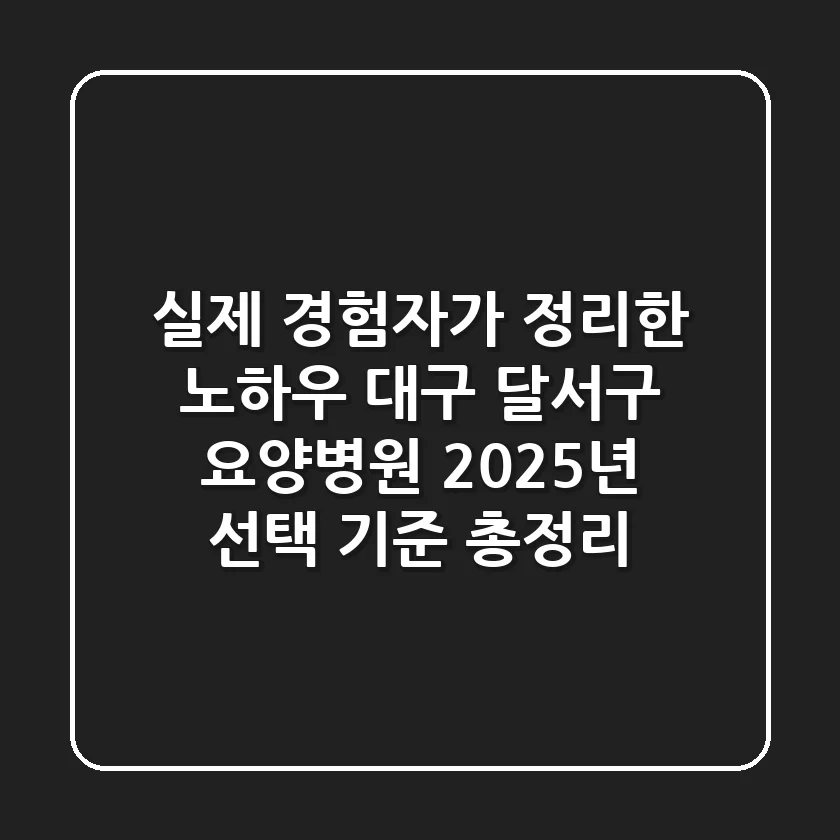 "실제 경험자가 정리한 노하우", 대구 달서구 요양병원 2025년 선택 기준 총정리