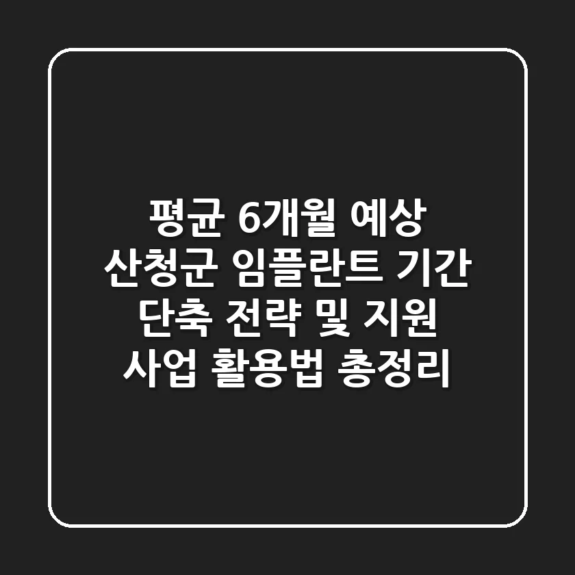 "평균 6개월 예상", 산청군 임플란트 기간 단축 전략 및 지원 사업 활용법 총정리