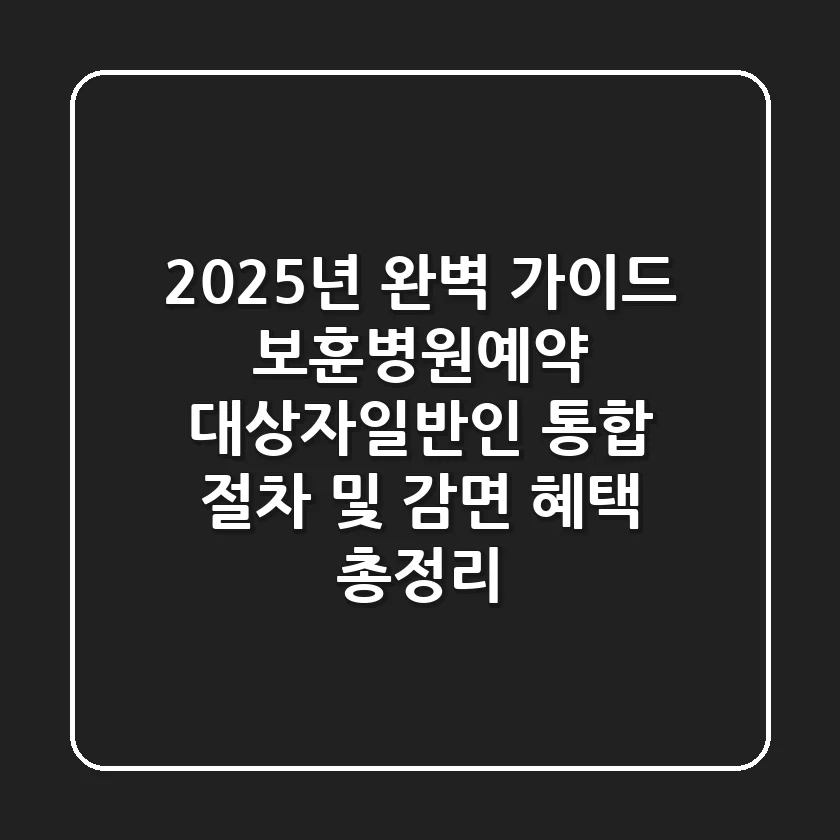 "2025년 완벽 가이드", 보훈병원예약, 대상자·일반인 통합 절차 및 감면 혜택 총정리