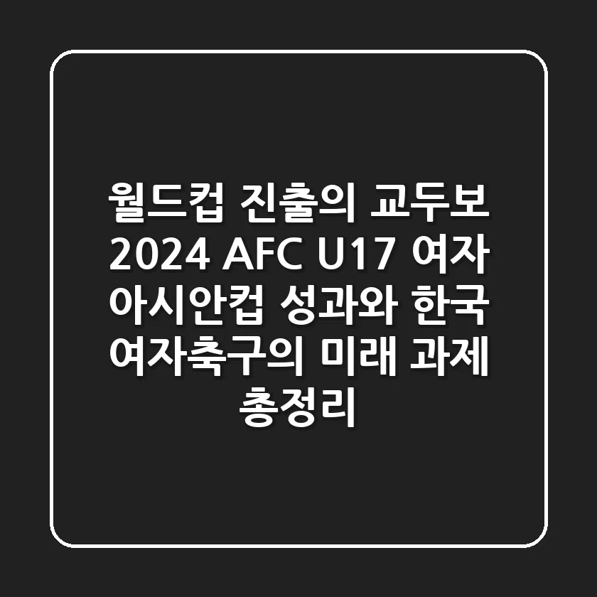 "월드컵 진출의 교두보", 2024 AFC U-17 여자 아시안컵 성과와 한국 여자축구의 미래 과제 총정리