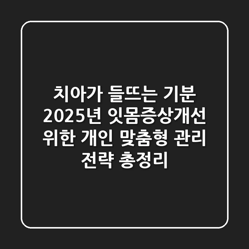 "치아가 들뜨는 기분?", 2025년 잇몸증상개선 위한 개인 맞춤형 관리 전략 총정리